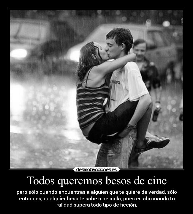 Todos queremos besos de cine - pero sólo cuando encuentras a alguien que te quiere de verdad, sólo
entonces, cualquier beso te sabe a película, pues es ahí cuando tu
ralidad supera todo tipo de ficción.