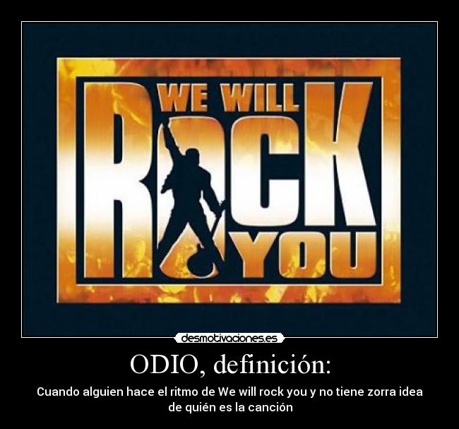 ODIO, definición: - Cuando alguien hace el ritmo de We will rock you y no tiene zorra idea
de quién es la canción