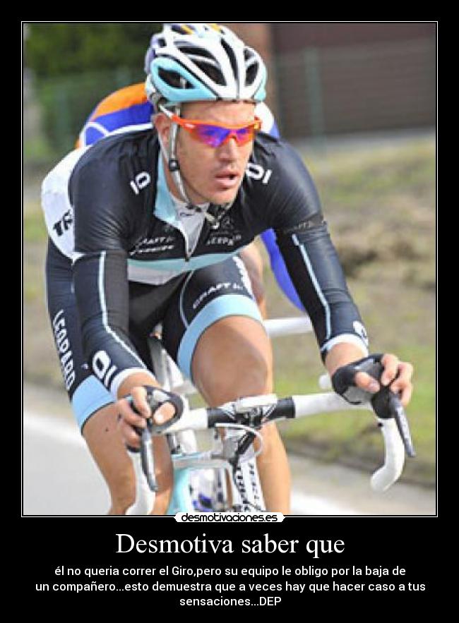 Desmotiva saber que - él no queria correr el Giro,pero su equipo le obligo por la baja de
un compañero...esto demuestra que a veces hay que hacer caso a tus
sensaciones...DEP