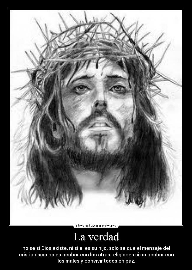 La verdad - no se si Dios existe, ni si el es su hijo, solo se que el mensaje del
cristianismo no es acabar con las otras religiones si no acabar con
los males y convivir todos en paz.