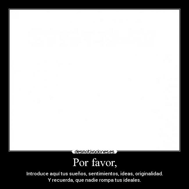 Por favor, - Introduce aquí tus sueños, sentimientos, ideas, originalidad.
Y recuerda, que nadie rompa tus ideales.