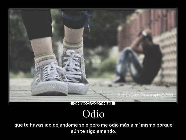 Odio - que te hayas ido dejandome solo pero me odio más a mí mismo porque
aún te sigo amando.