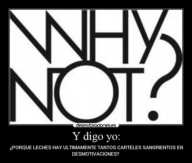 Y digo yo: - ¿PORQUE LECHES HAY ULTIMAMENTE TANTOS CARTELES SANGRIENTOS EN
DESMOTIVACIONES?