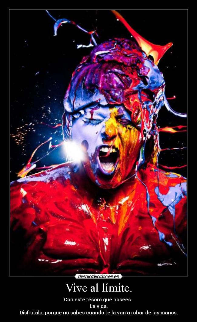 Vive al límite. - Con este tesoro que posees. 
La vida.
Disfrútala, porque no sabes cuando te la van a robar de las manos.