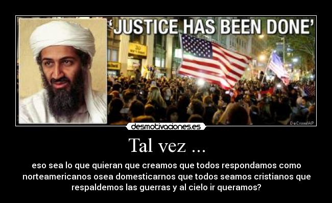 Tal vez ... - eso sea lo que quieran que creamos que todos respondamos como
norteamericanos osea domesticarnos que todos seamos cristianos que
respaldemos las guerras y al cielo ir queramos?