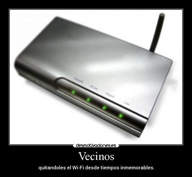 Vecinos - quitandoles el Wi-Fi desde tiempos inmemorables.