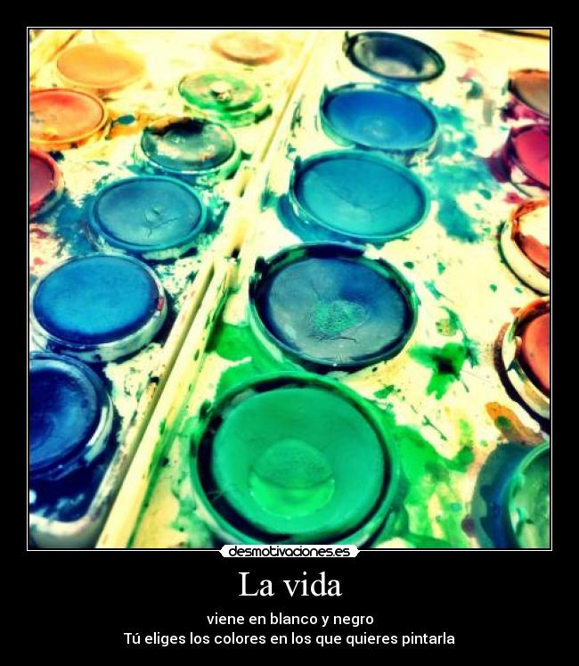 La vida - viene en blanco y negro
Tú eliges los colores en los que quieres pintarla
