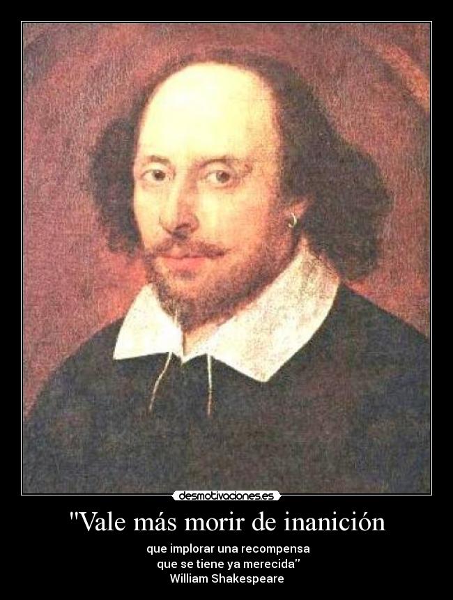 Vale más morir de inanición -  que implorar una recompensa
 que se tiene ya merecida
William Shakespeare