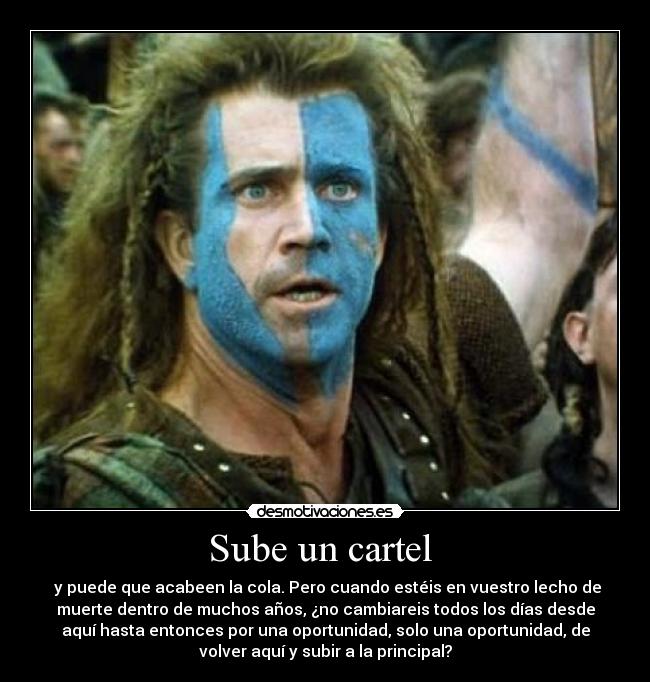 Sube un cartel - y puede que acabeen la cola. Pero cuando estéis en vuestro lecho de
muerte dentro de muchos años, ¿no cambiareis todos los días desde
aquí hasta entonces por una oportunidad, solo una oportunidad, de
volver aquí y subir a la principal?