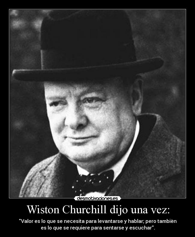 Wiston Churchill dijo una vez: - Valor es lo que se necesita para levantarse y hablar; pero tambièn
es lo que se requiere para sentarse y escuchar.