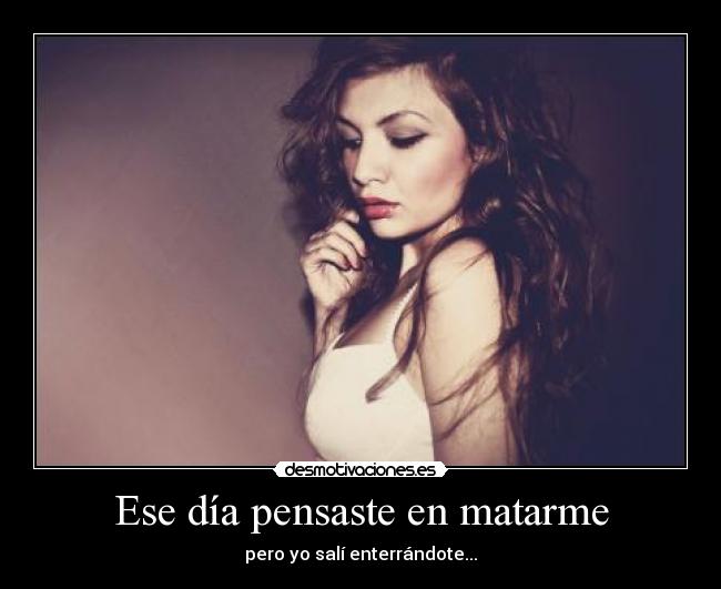 Ese día pensaste en matarme - pero yo salí enterrándote...