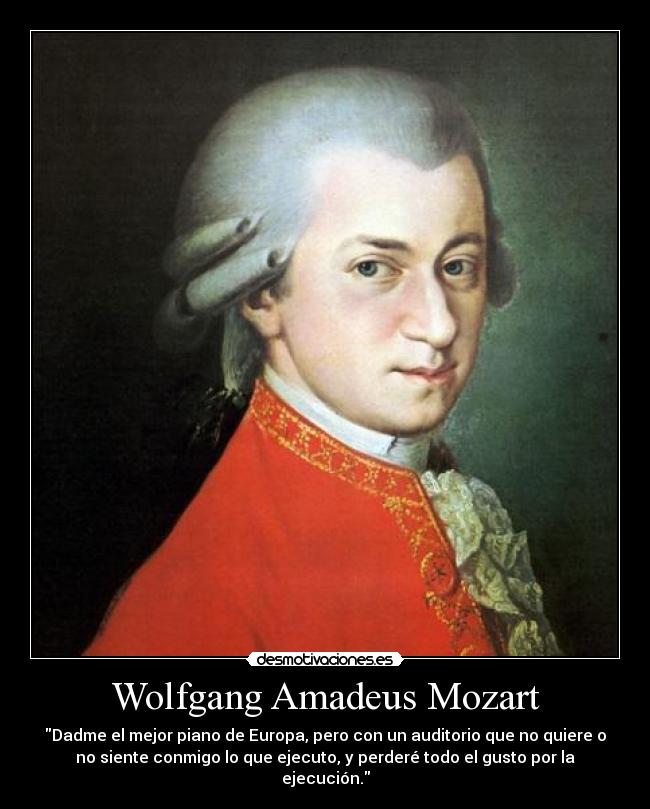 Wolfgang Amadeus Mozart - Dadme el mejor piano de Europa, pero con un auditorio que no quiere o
no siente conmigo lo que ejecuto, y perderé todo el gusto por la
ejecución.