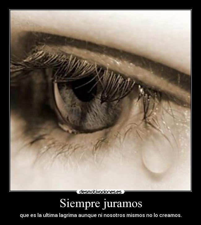 Siempre juramos - que es la ultima lagrima aunque ni nosotros mismos no lo creamos.