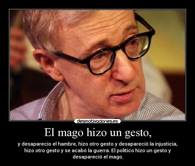 El mago hizo un gesto, - y desaparecio el hambre, hizo otro gesto y desapareció la injusticia,
hizo otro gesto y se acabó la guerra. El político hizo un gesto y
desapareció el mago.