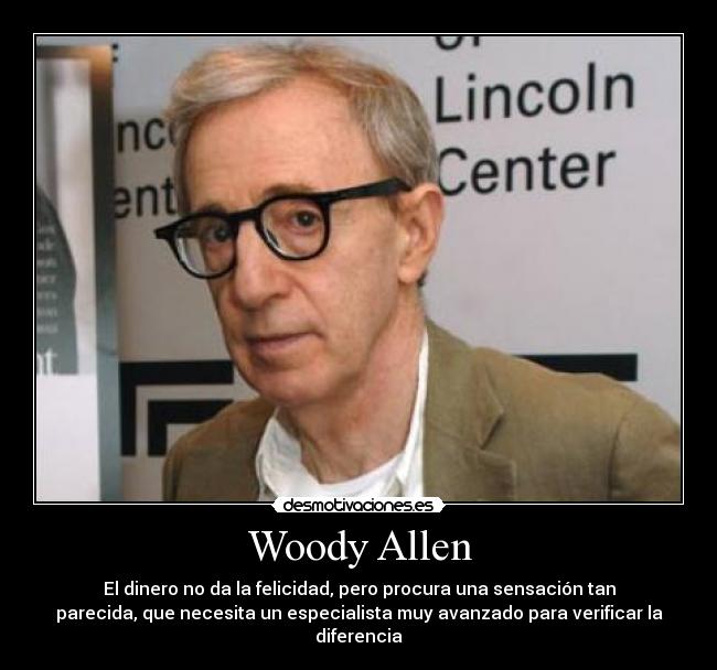Woody Allen - El dinero no da la felicidad, pero procura una sensación tan
parecida, que necesita un especialista muy avanzado para verificar la
diferencia