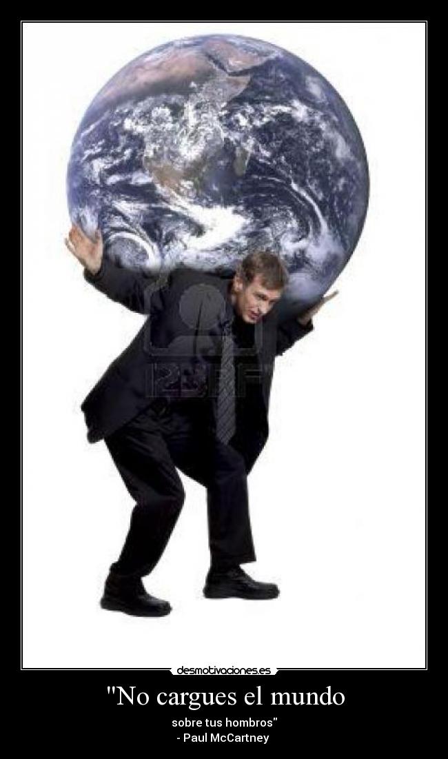 No cargues el mundo - sobre tus hombros
- Paul McCartney