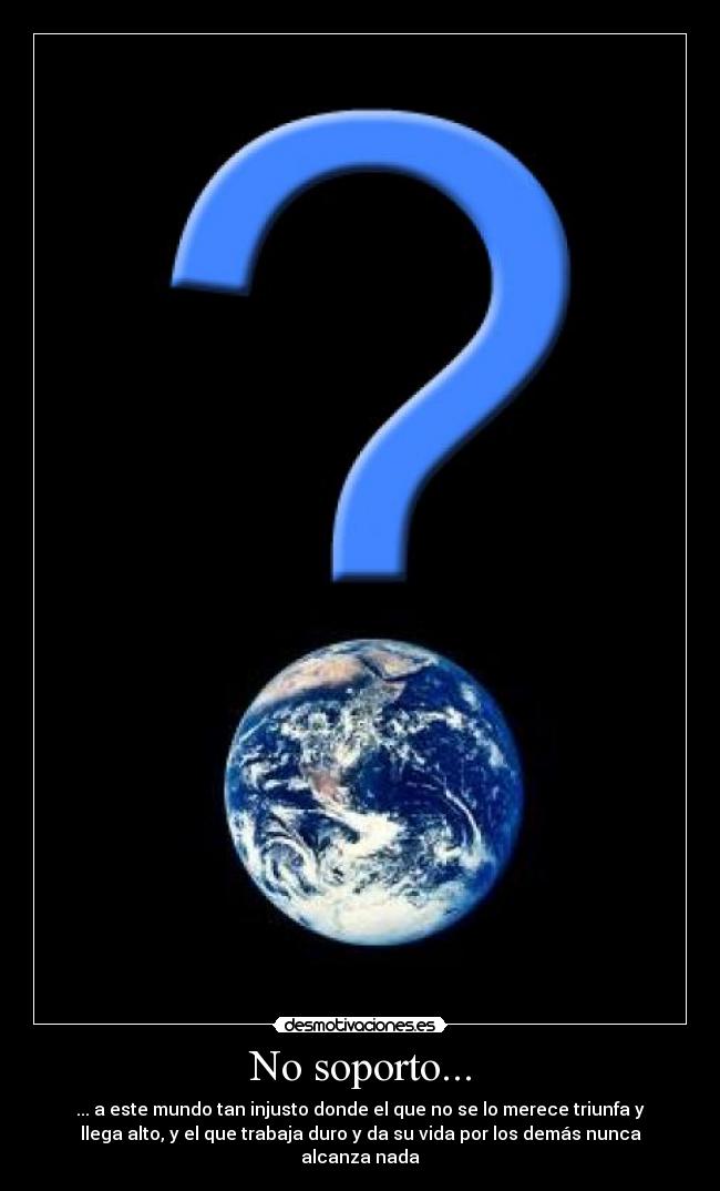 No soporto... - ... a este mundo tan injusto donde el que no se lo merece triunfa y
llega alto, y el que trabaja duro y da su vida por los demás nunca
alcanza nada