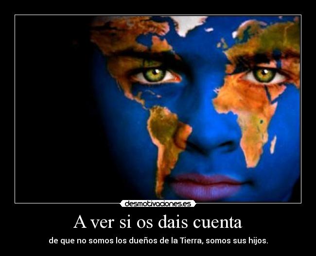 A ver si os dais cuenta - de que no somos los dueños de la Tierra, somos sus hijos.