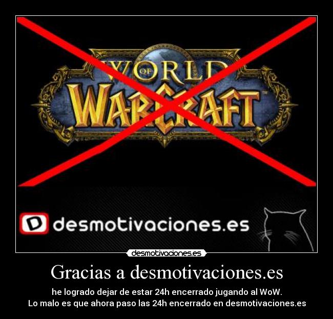 Gracias a desmotivaciones.es - he logrado dejar de estar 24h encerrado jugando al WoW.
Lo malo es que ahora paso las 24h encerrado en desmotivaciones.es