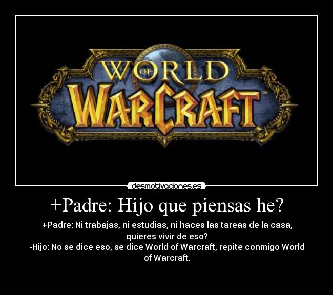 +Padre: Hijo que piensas he? - +Padre: Ni trabajas, ni estudias, ni haces las tareas de la casa, quieres vivir de eso?
-Hijo: No se dice eso, se dice World of Warcraft, repite conmigo World of Warcraft.