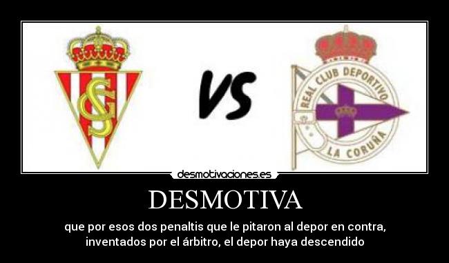 DESMOTIVA - que por esos dos penaltis que le pitaron al depor en contra,
inventados por el árbitro, el depor haya descendido