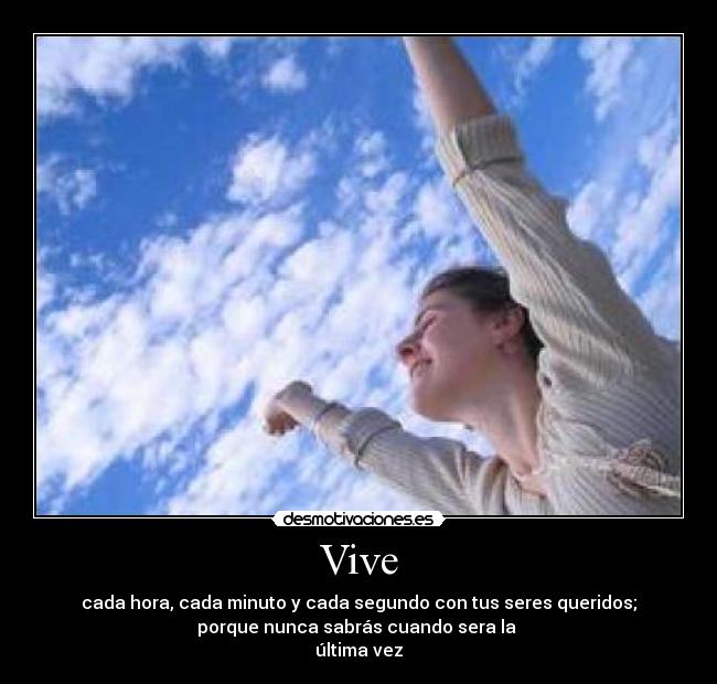 Vive - cada hora, cada minuto y cada segundo con tus seres queridos;
porque nunca sabrás cuando sera la 
última vez