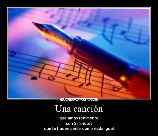 Una canción - que amas realmente,
son 3 minutos
que te hacen sentir como nada igual.