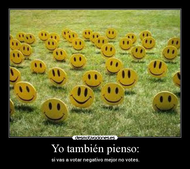 Yo también pienso: - si vas a votar negativo mejor no votes.
