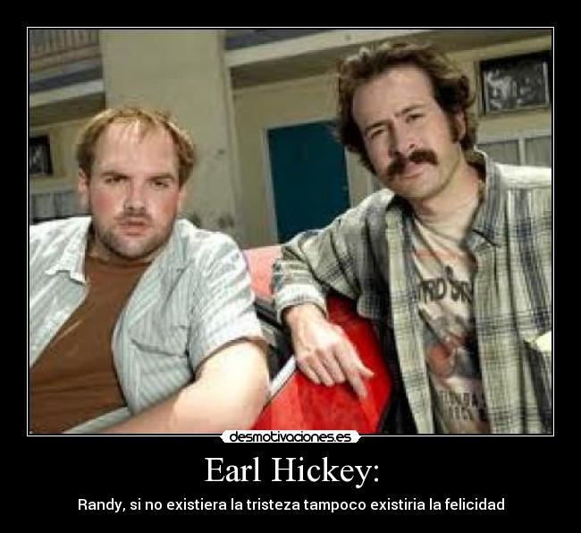 Earl Hickey: - Randy, si no existiera la tristeza tampoco existiria la felicidad