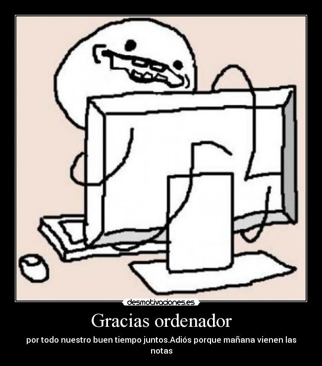 Gracias ordenador - por todo nuestro buen tiempo juntos.Adiós porque mañana vienen las notas