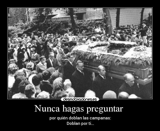 Nunca hagas preguntar - por quién doblan las campanas:
Doblan por ti...