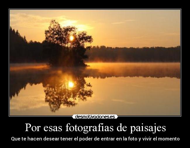 Por esas fotografias de paisajes - Que te hacen desear tener el poder de entrar en la foto y vivir el momento