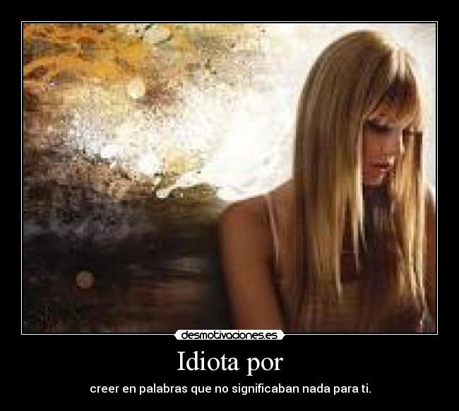 Idiota por - creer en palabras que no significaban nada para ti.