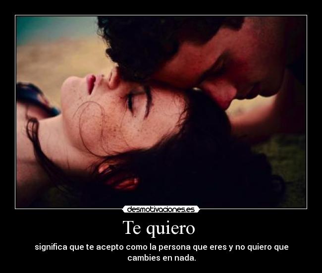 Te quiero - significa que te acepto como la persona que eres y no quiero que cambies en nada.