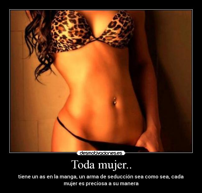 Toda mujer.. - tiene un as en la manga, un arma de seducción sea como sea, cada
mujer es preciosa a su manera