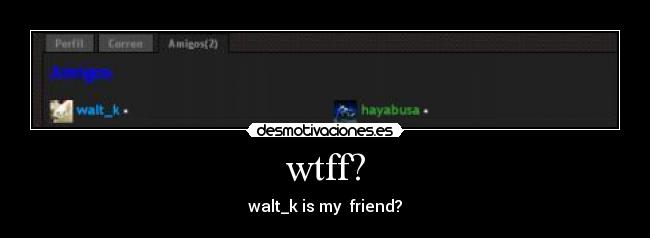 wtff? - walt_k is my friend?