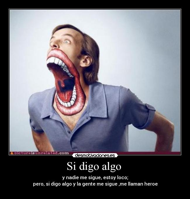 Si digo algo - y nadie me sigue, estoy loco;
pero, si digo algo y la gente me sigue ,me llaman heroe