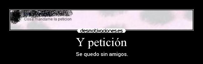 Y petición - Se quedo sin amigos.