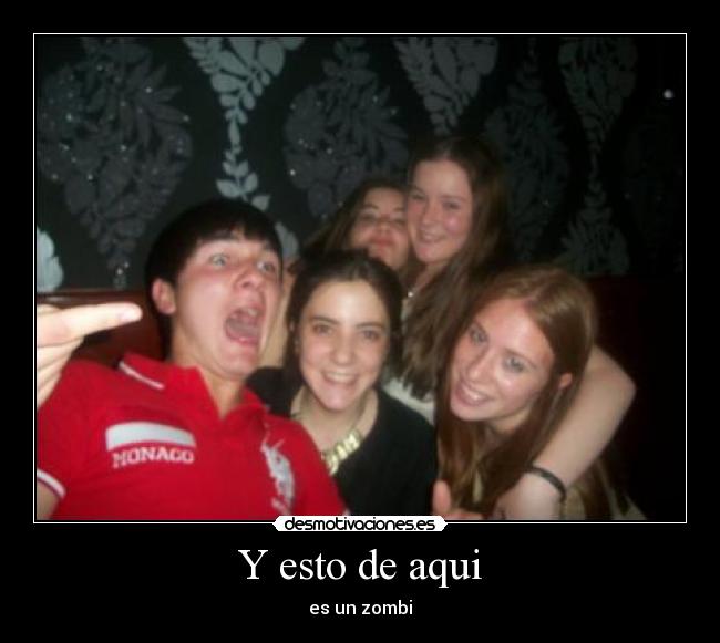 Y esto de aqui - es un zombi