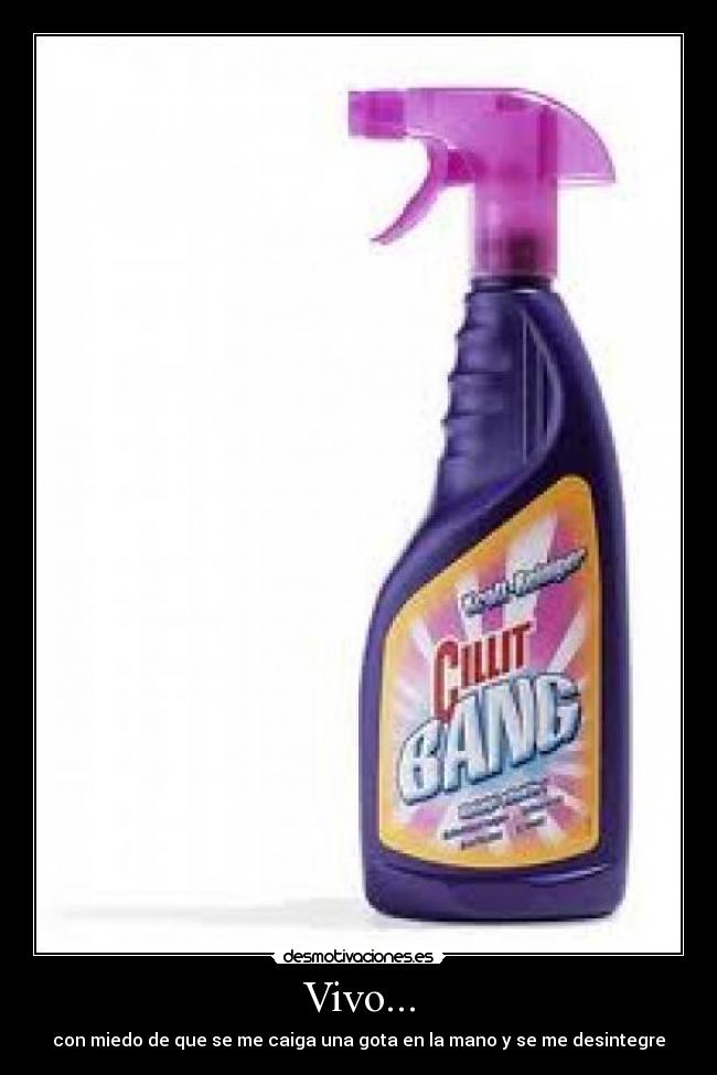 Vivo... - con miedo de que se me caiga una gota en la mano y se me desintegre