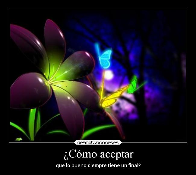 ¿Cómo aceptar - que lo bueno siempre tiene un final?