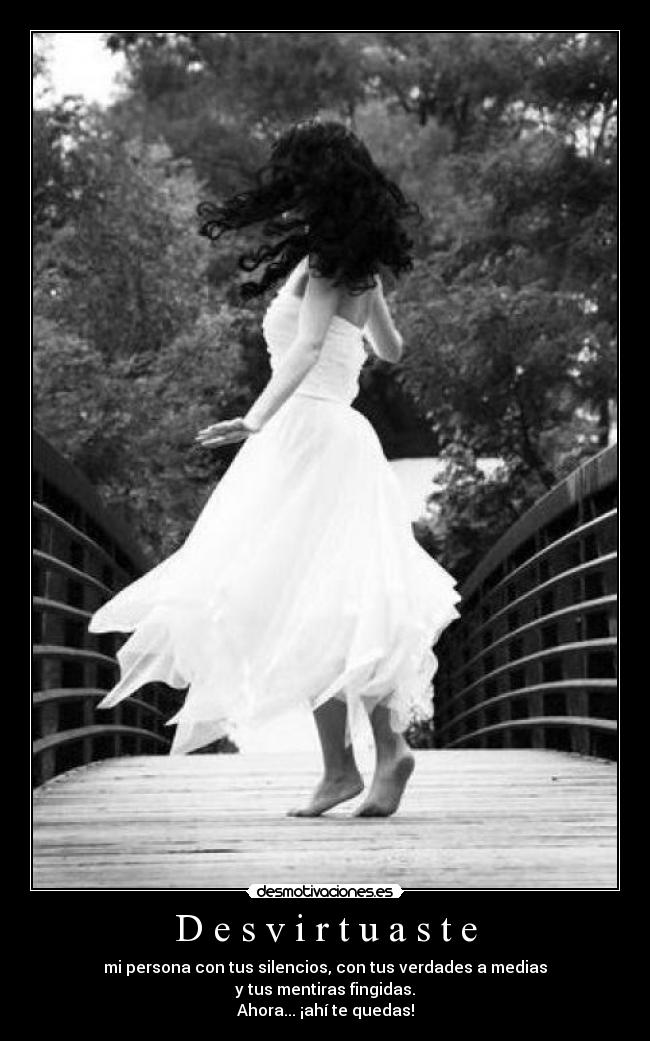 D e s v i r t u a s t e - mi persona con tus silencios, con tus verdades a medias
y tus mentiras fingidas.
Ahora... ¡ahí te quedas!