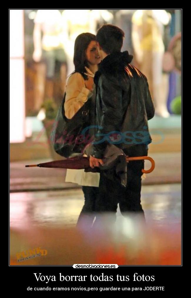Voya borrar todas tus fotos  - de cuando eramos novios,pero guardare una para JODERTE