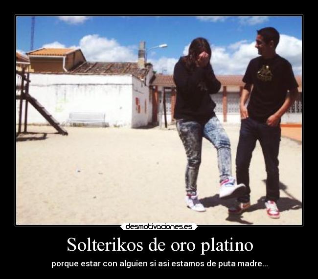 Solterikos de oro platino - porque estar con alguien si asi estamos de puta madre...
