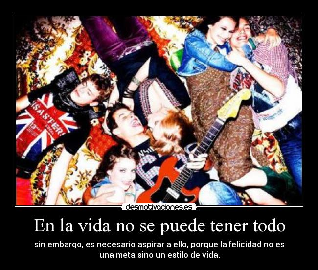 En la vida no se puede tener todo - sin embargo, es necesario aspirar a ello, porque la felicidad no es
una meta sino un estilo de vida.