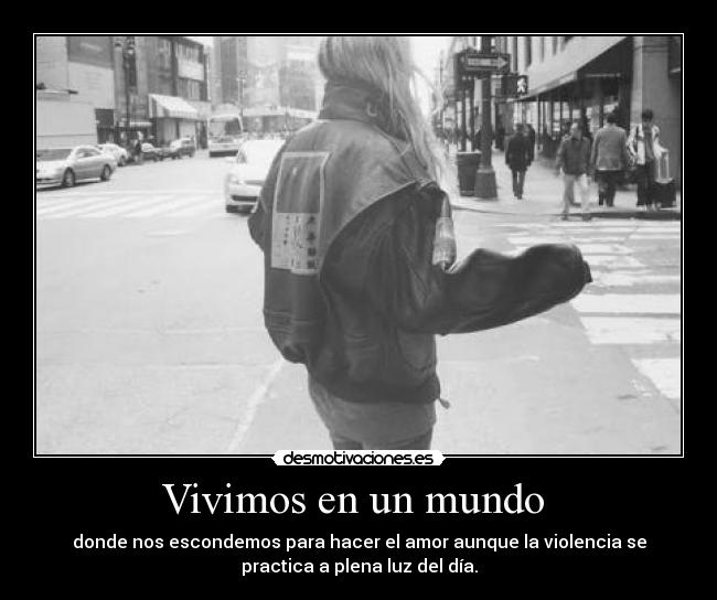 Vivimos en un mundo  - donde nos escondemos para hacer el amor aunque la violencia se
practica a plena luz del día.