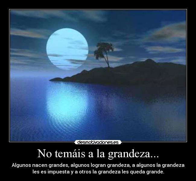 No temáis a la grandeza... - Algunos nacen grandes, algunos logran grandeza, a algunos la grandeza
les es impuesta y a otros la grandeza les queda grande.