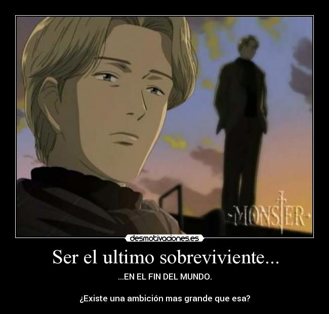 Ser el ultimo sobreviviente... - ...EN EL FIN DEL MUNDO.
¿Existe una ambición mas grande que esa?