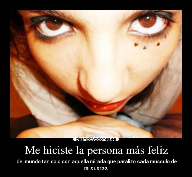 Me hiciste la persona más feliz -  del mundo tan solo con aquella mirada que paralizó cada músculo de mi cuerpo.