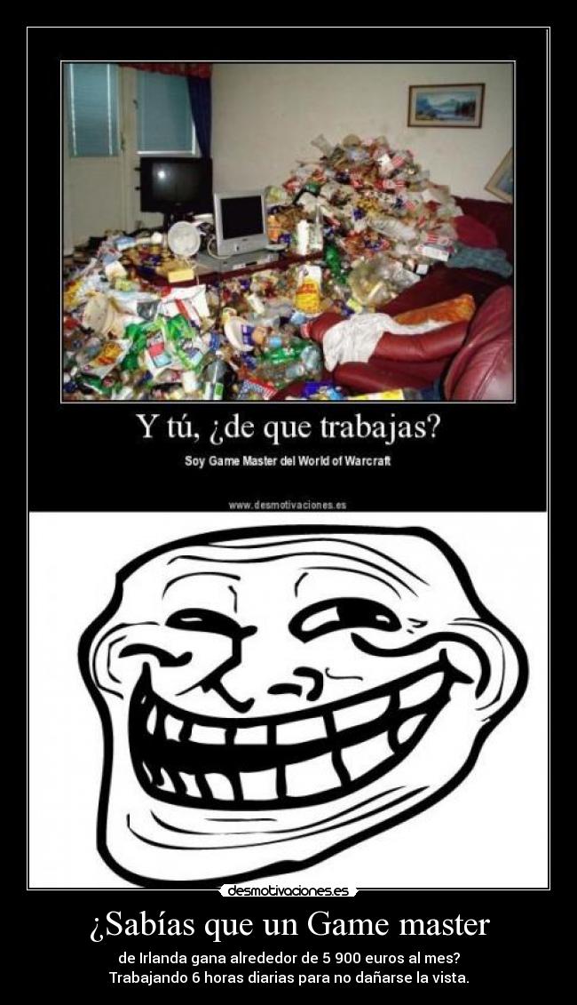 ¿Sabías que un Game master - de Irlanda gana alrededor de 5 900 euros al mes?
Trabajando 6 horas diarias para no dañarse la vista.